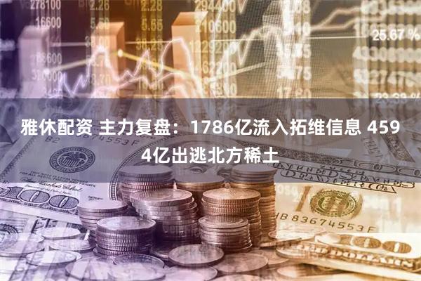 雅休配资 主力复盘：1786亿流入拓维信息 4594亿出逃北方稀土
