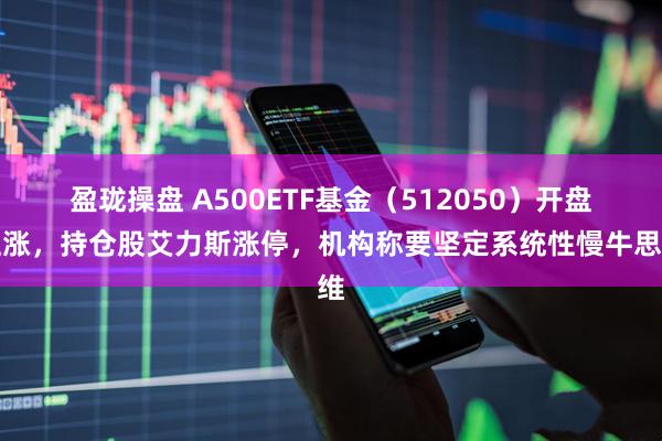 盈珑操盘 A500ETF基金（512050）开盘上涨，持仓股艾力斯涨停，机构称要坚定系统性慢牛思维