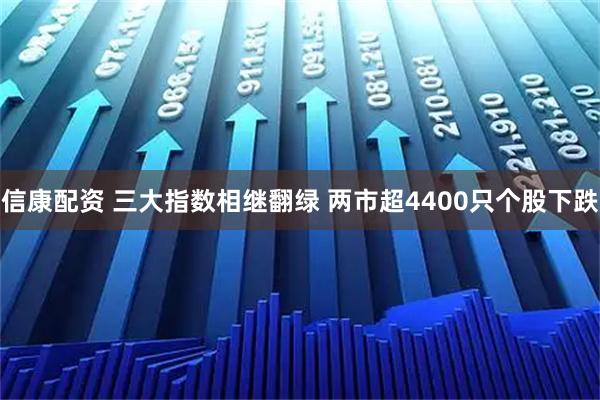 信康配资 三大指数相继翻绿 两市超4400只个股下跌