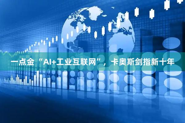 一点金 “AI+工业互联网”，卡奥斯剑指新十年