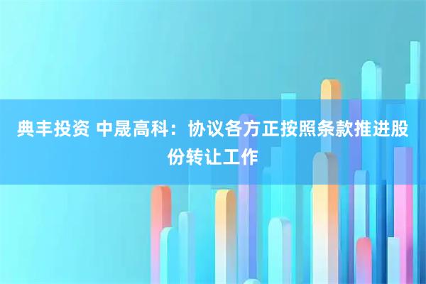 典丰投资 中晟高科：协议各方正按照条款推进股份转让工作