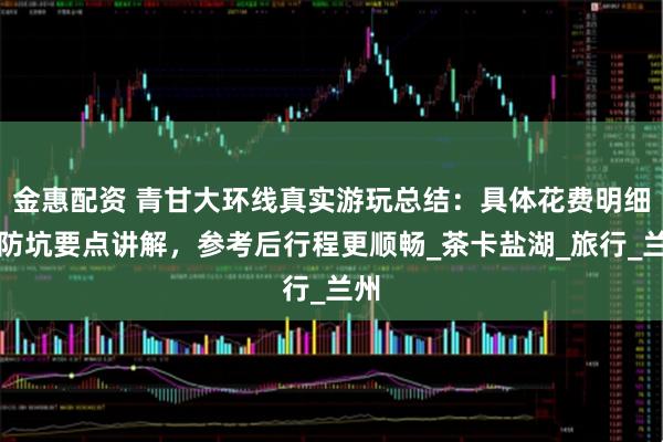 金惠配资 青甘大环线真实游玩总结：具体花费明细和防坑要点讲解，参考后行程更顺畅_茶卡盐湖_旅行_兰州