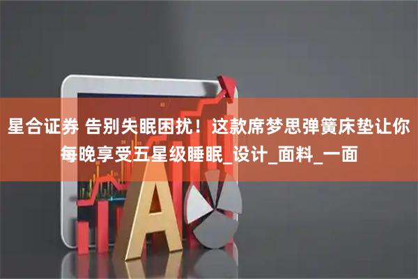 星合证券 告别失眠困扰！这款席梦思弹簧床垫让你每晚享受五星级睡眠_设计_面料_一面