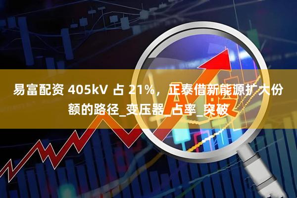 易富配资 405kV 占 21%，正泰借新能源扩大份额的路径_变压器_占率_突破