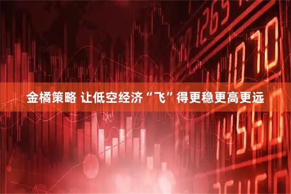 金橘策略 让低空经济“飞”得更稳更高更远