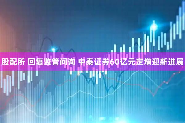 股配所 回复监管问询 中泰证券60亿元定增迎新进展