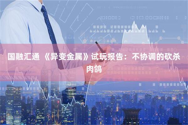 国融汇通 《异变金属》试玩报告：不协调的砍杀肉鸽