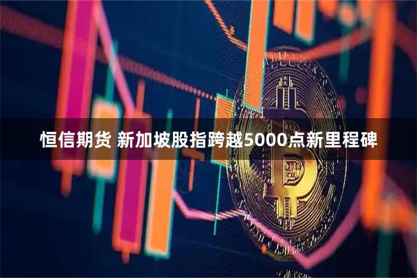 恒信期货 新加坡股指跨越5000点新里程碑