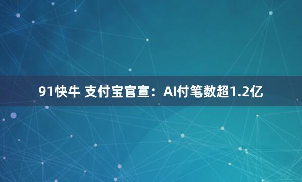 91快牛 支付宝官宣：AI付笔数超1.2亿