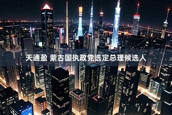 天通盈 蒙古国执政党选定总理候选人