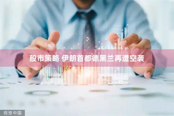 股市策略 伊朗首都德黑兰再遭空袭