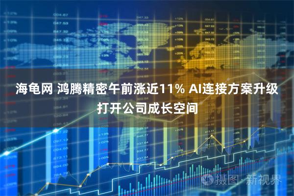 海龟网 鸿腾精密午前涨近11% AI连接方案升级打开公司成长空间