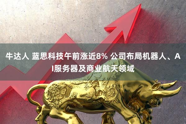 牛达人 蓝思科技午前涨近8% 公司布局机器人、AI服务器及商业航天领域