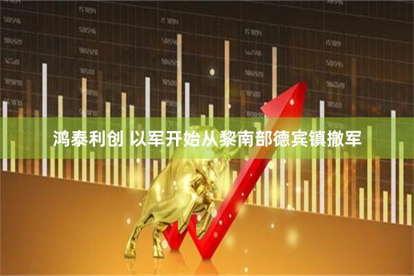 鸿泰利创 以军开始从黎南部德宾镇撤军