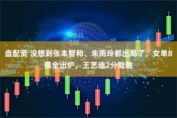 盘配资 没想到张本智和、朱雨玲都出局了，女单8强全出炉，王艺迪2分险胜