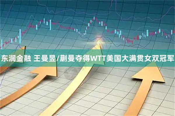 东润金融 王曼昱/蒯曼夺得WTT美国大满贯女双冠军