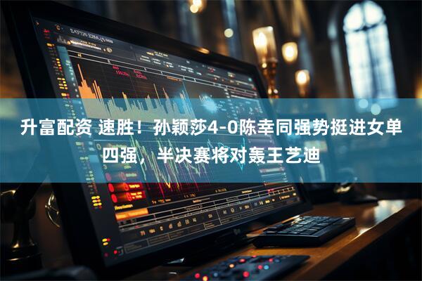 升富配资 速胜！孙颖莎4-0陈幸同强势挺进女单四强，半决赛将对轰王艺迪