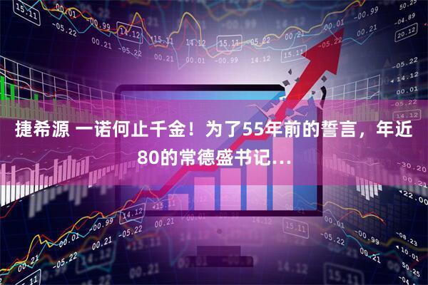 捷希源 一诺何止千金！为了55年前的誓言，年近80的常德盛书记…