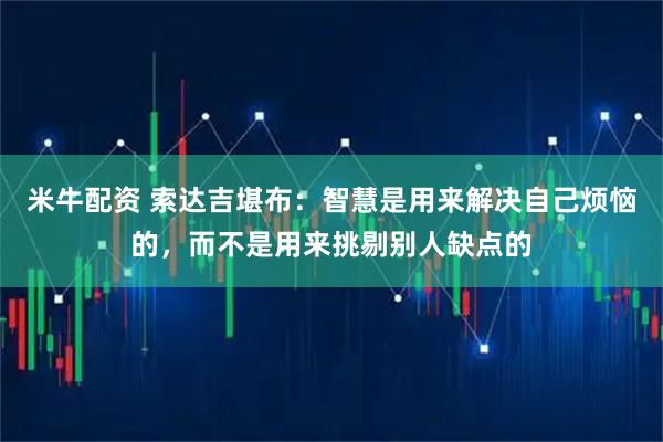 米牛配资 索达吉堪布：智慧是用来解决自己烦恼的，而不是用来挑剔别人缺点的
