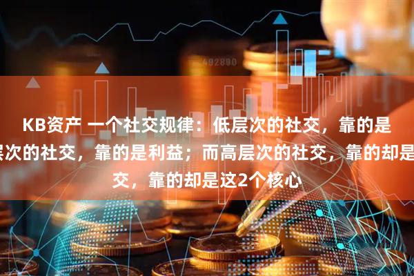 KB资产 一个社交规律：低层次的社交，靠的是饭局；中层次的社交，靠的是利益；而高层次的社交，靠的却是这2个核心
