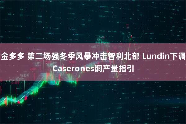 金多多 第二场强冬季风暴冲击智利北部 Lundin下调Caserones铜产量指引