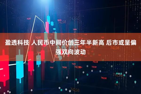 盈透科技 人民币中间价创三年半新高 后市或呈偏强双向波动
